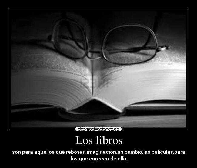 Los libros - son para aquellos que rebosan imaginacion,en cambio,las peliculas,para
los que carecen de ella.