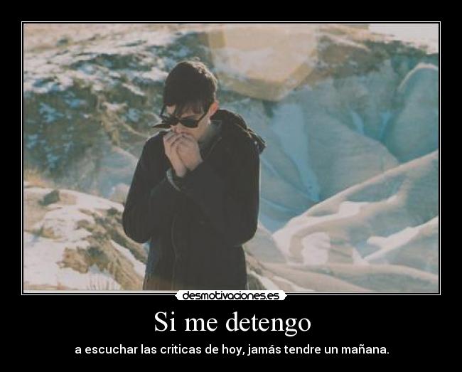 Si me detengo - a escuchar las criticas de hoy, jamás tendre un mañana.