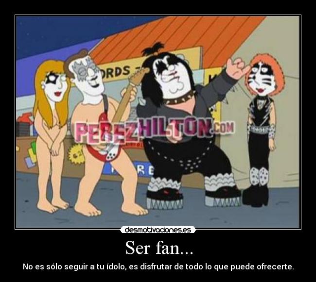 Ser fan... - No es sólo seguir a tu ídolo, es disfrutar de todo lo que puede ofrecerte.
