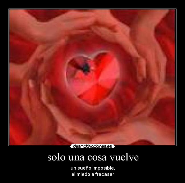 solo una cosa vuelve - un sueño imposible,
el miedo a fracasar