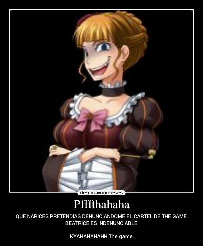 Pfffthahaha - QUE NARICES PRETENDIAS DENUNCIANDOME EL CARTEL DE THE GAME.
BEATRICE ES INDENUNCIABLE.
KYAHAHAHAHH The game.