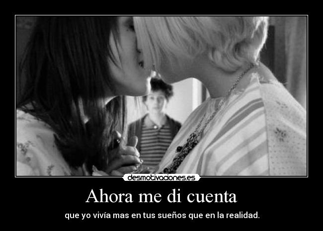 Ahora me di cuenta - que yo vivía mas en tus sueños que en la realidad.