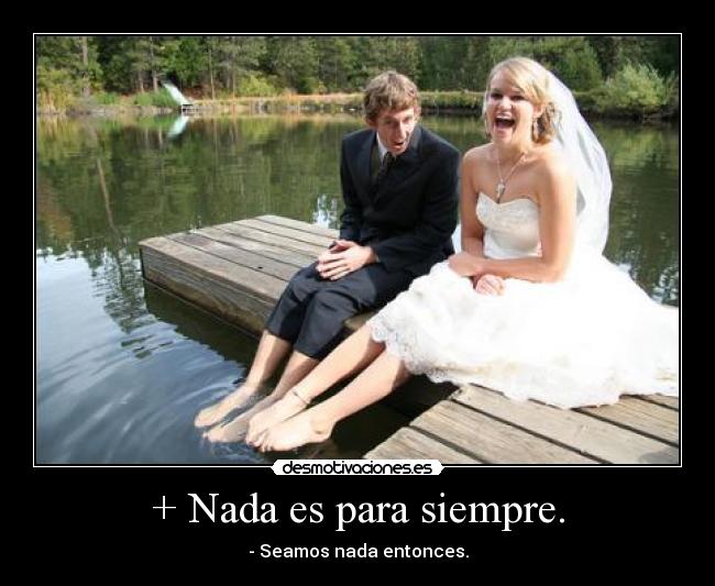 + Nada es para siempre. - - Seamos nada entonces.
