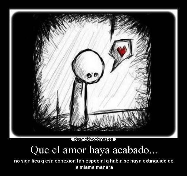 Que el amor haya acabado... - no significa q esa conexion tan especial q habia se haya extinguido de
la miama manera