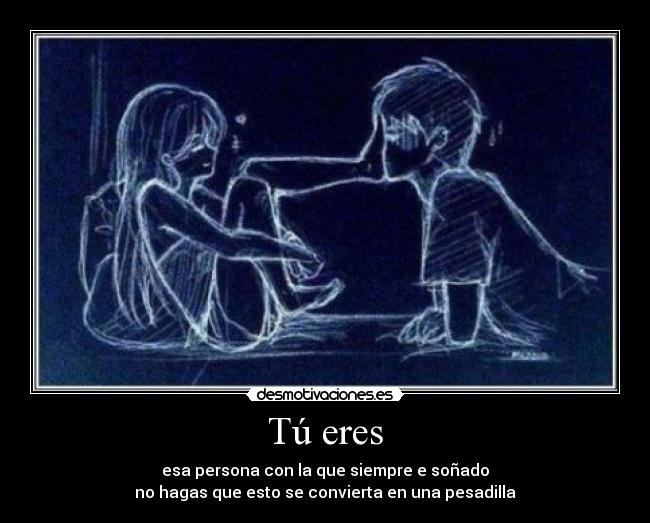 Tú eres - esa persona con la que siempre e soñado
no hagas que esto se convierta en una pesadilla