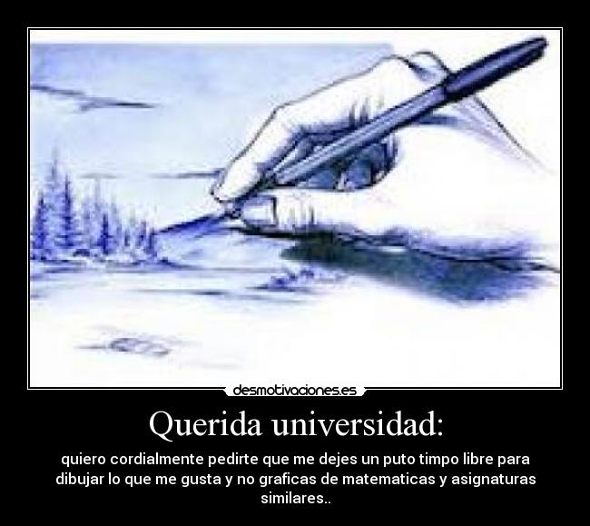 Querida universidad: - quiero cordialmente pedirte que me dejes un puto timpo libre para
dibujar lo que me gusta y no graficas de matematicas y asignaturas
similares..