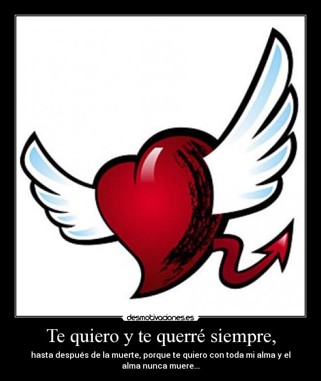 Te quiero y te querré siempre, - hasta después de la muerte, porque te quiero con toda mi alma y el
alma nunca muere...