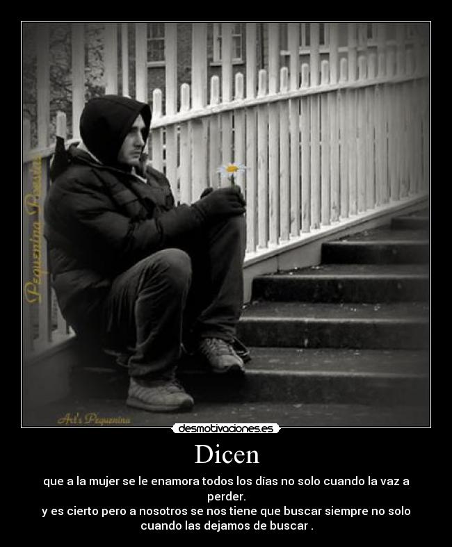 Dicen - que a la mujer se le enamora todos los días no solo cuando la vaz a
perder.
y es cierto pero a nosotros se nos tiene que buscar siempre no solo
cuando las dejamos de buscar .