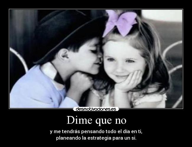 Dime que no - y me tendrás pensando todo el día en ti,
planeando la estrategia para un si.