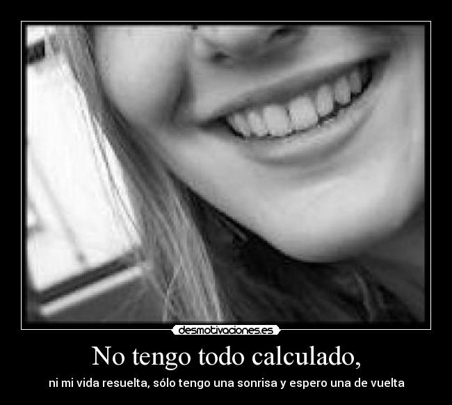 No tengo todo calculado, - ni mi vida resuelta, sólo tengo una sonrisa y espero una de vuelta