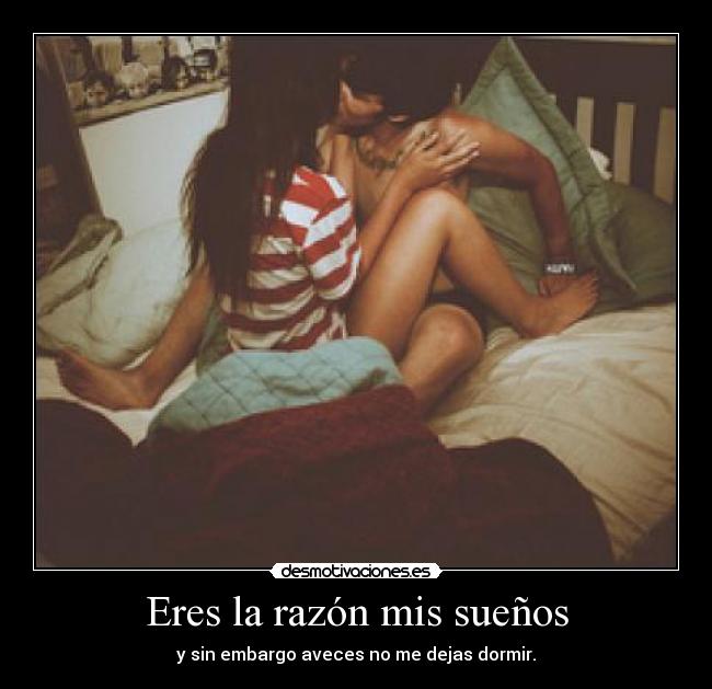 Eres la razón mis sueños - y sin embargo aveces no me dejas dormir.
