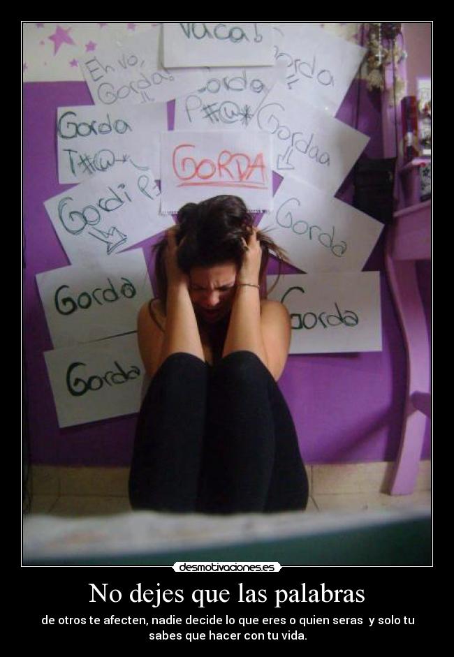 No dejes que las palabras - de otros te afecten, nadie decide lo que eres o quien seras y solo tu
sabes que hacer con tu vida.