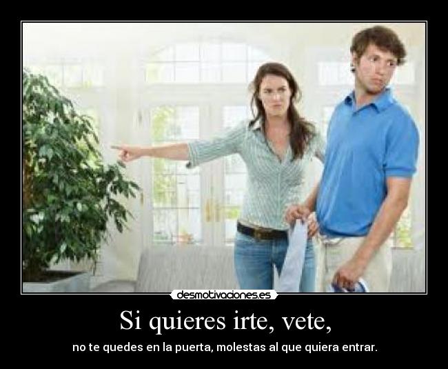 Si quieres irte, vete, -