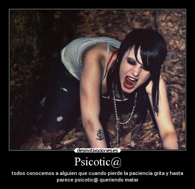 Psicotic@ - todos conocemos a alguien que cuando pierde la paciencia grita y hasta
parece psicotic@ queriendo matar
