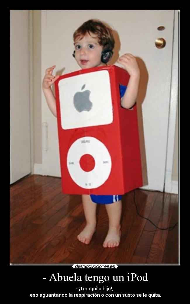 - Abuela tengo un iPod - - ¡Tranquilo hijo!,
eso aguantando la respiración o con un susto se le quita.