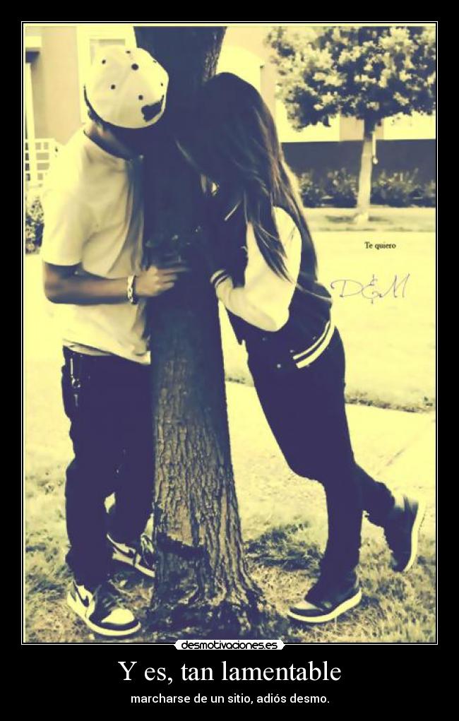 Y es, tan lamentable - marcharse de un sitio, adiós desmo.