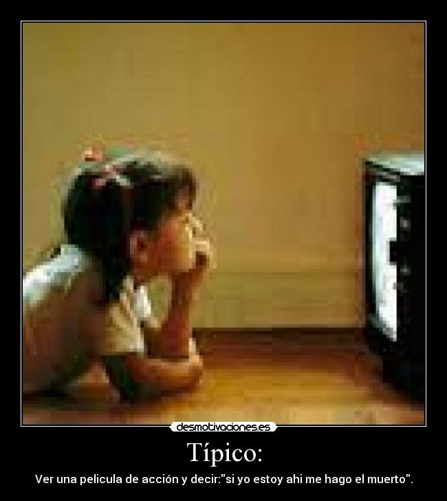 Típico: - Ver una pelicula de acción y decir:si yo estoy ahi me hago el muerto.