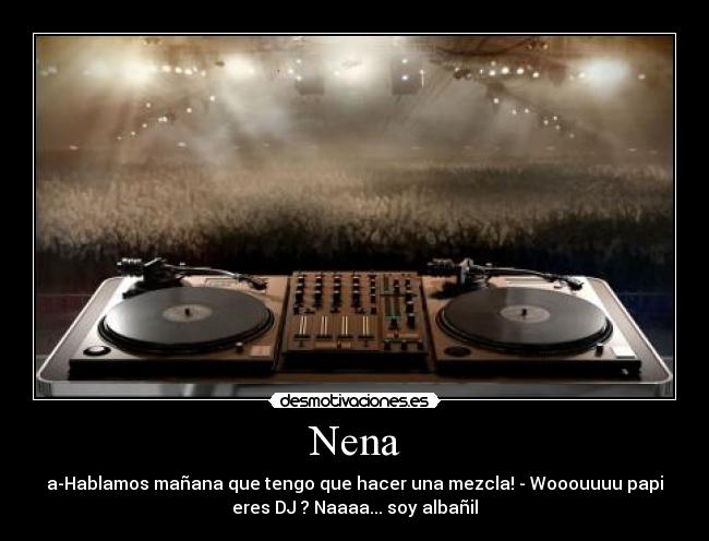 Nena - a-Hablamos mañana que tengo que hacer una mezcla! - Wooouuuu papi
eres DJ ? Naaaa... soy albañil