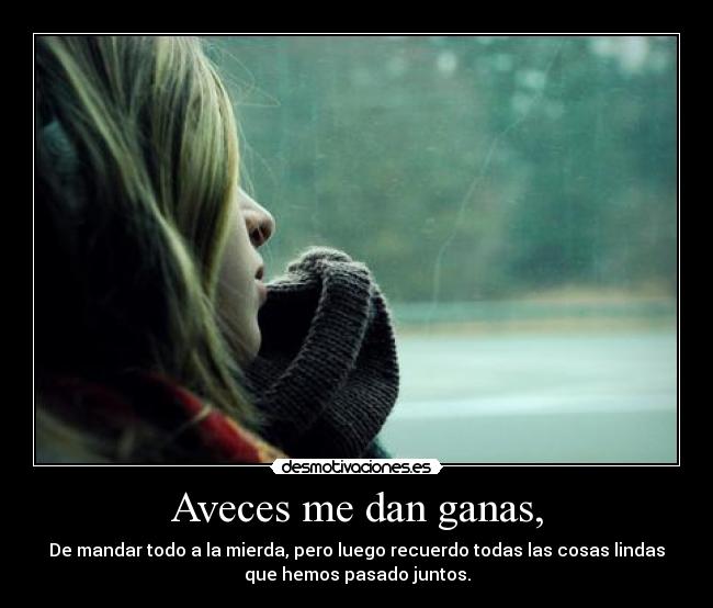 Aveces me dan ganas, - De mandar todo a la mierda, pero luego recuerdo todas las cosas lindas
que hemos pasado juntos.