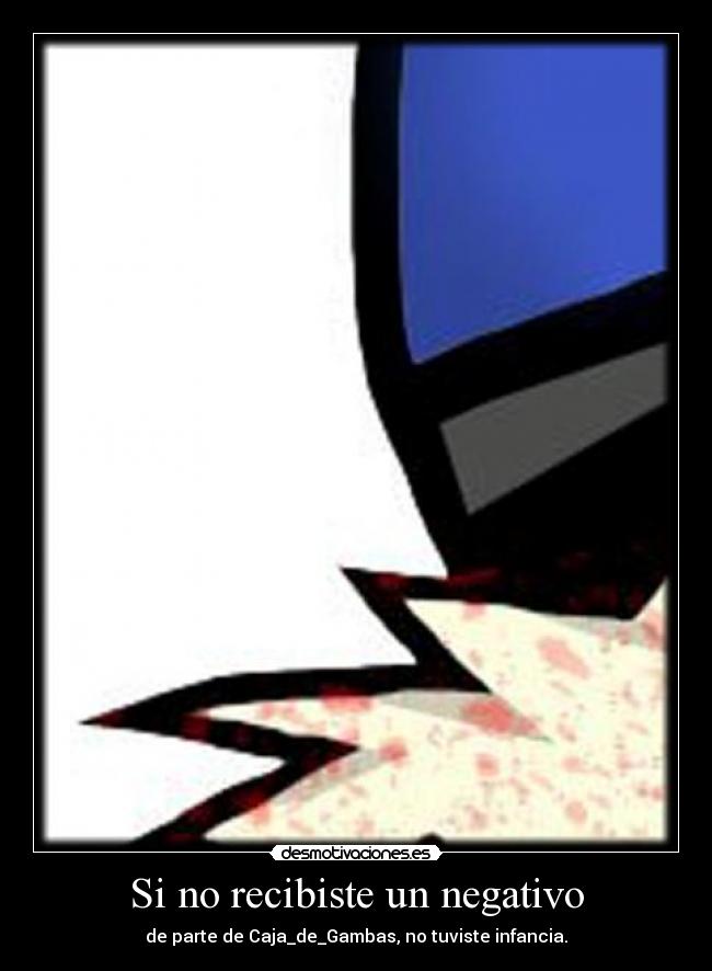 Si no recibiste un negativo - de parte de Caja_de_Gambas, no tuviste infancia.