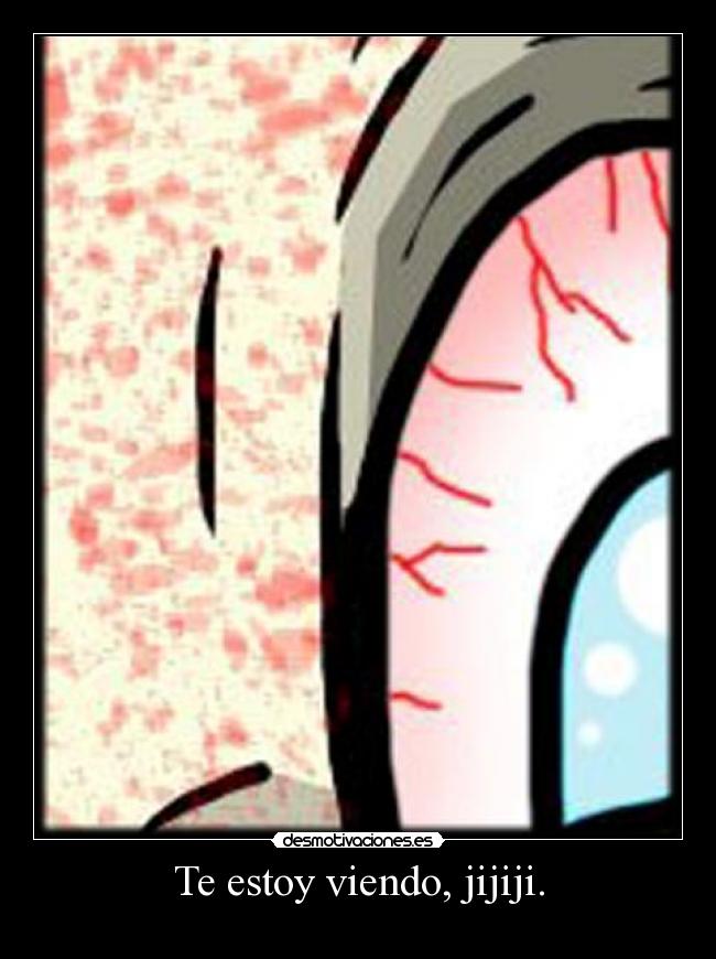 Te estoy viendo, jijiji. -