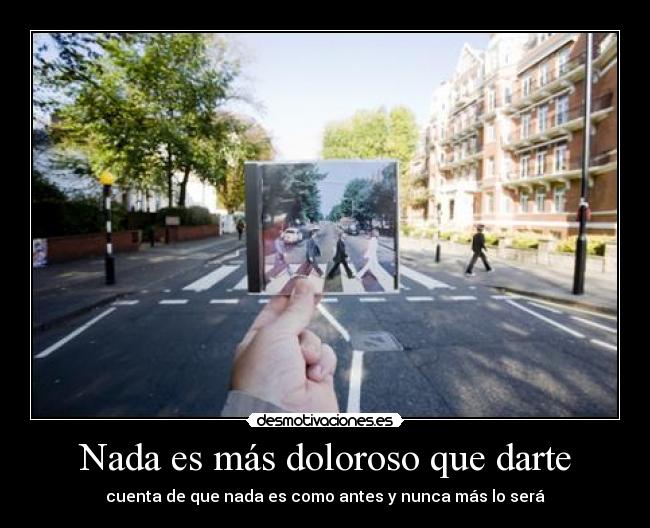 Nada es más doloroso que darte - cuenta de que nada es como antes y nunca más lo será