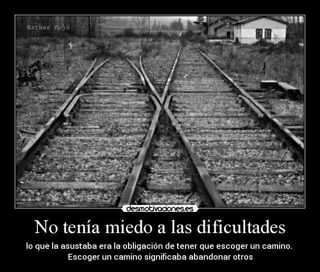 No tenía miedo a las dificultades - lo que la asustaba era la obligación de tener que escoger un camino. 
Escoger un camino significaba abandonar otros