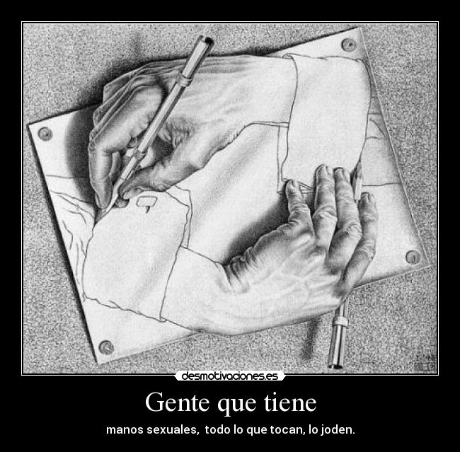 Gente que tiene - manos sexuales, todo lo que tocan, lo joden.