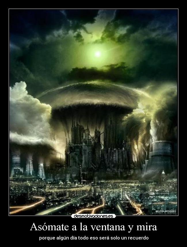 Asómate a la ventana y mira - porque algún día todo eso será solo un recuerdo