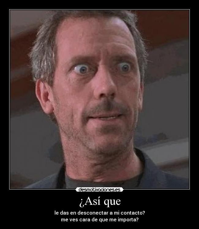 ¿Así que - le das en desconectar a mi contacto?
me ves cara de que me importa?
