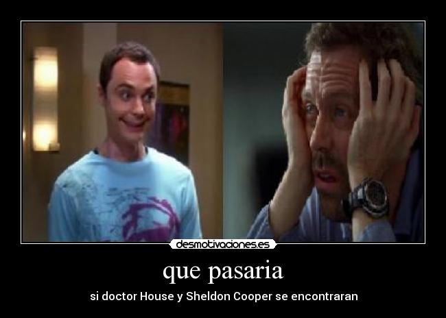 que pasaria - si doctor House y Sheldon Cooper se encontraran