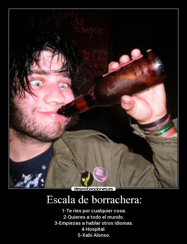 Escala de borrachera: - 1-Te ríes por cualquier cosa.
2-Quieres a todo el mundo.
3-Empiezas a hablar otros idiomas.
4-Hospital.
5-Xabi Alonso.