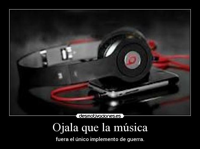 Ojala que la música - fuera el único implemento de guerra.