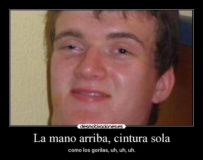 La mano arriba, cintura sola - como los gorilas, uh, uh, uh.