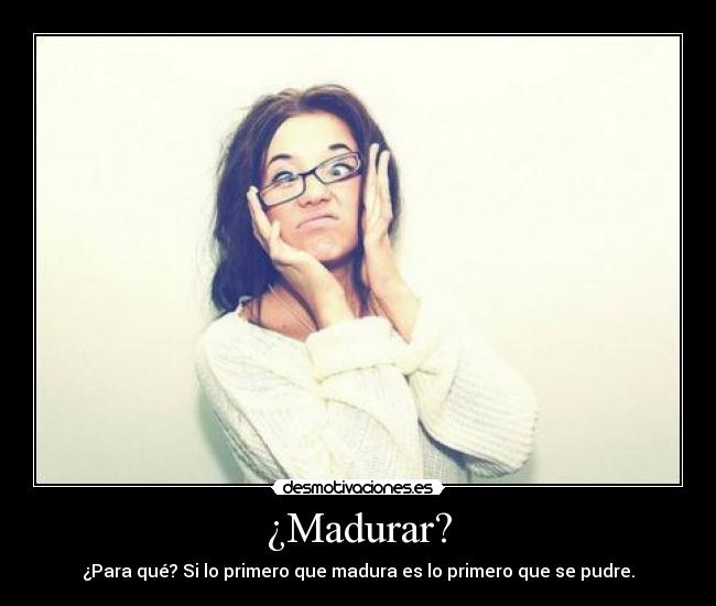 ¿Madurar? -