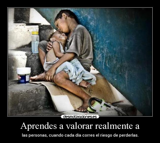 Aprendes a valorar realmente a - las personas, cuando cada día corres el riesgo de perderlas.