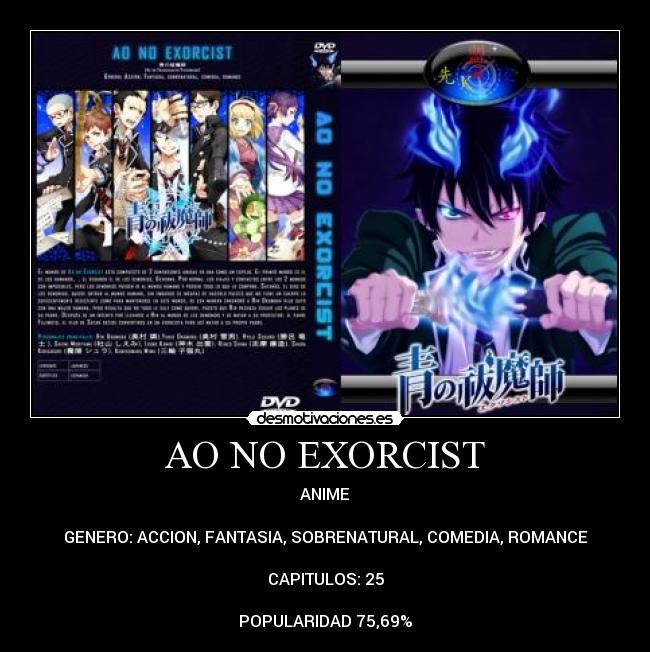 AO NO EXORCIST - ANIME

GENERO: ACCION, FANTASIA, SOBRENATURAL, COMEDIA, ROMANCE

CAPITULOS: 25

POPULARIDAD 75,69%
