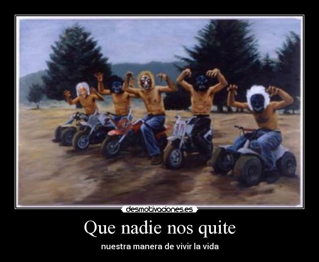 Que nadie nos quite - nuestra manera de vivir la vida