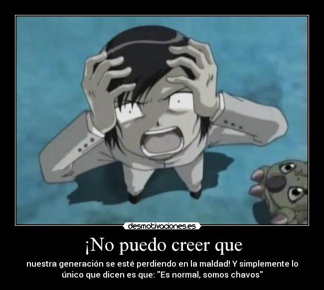 ¡No puedo creer que - nuestra generación se esté perdiendo en la maldad! Y simplemente lo
único que dicen es que: Es normal, somos chavos