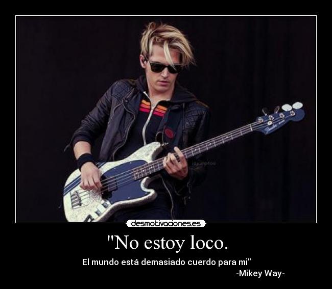 No estoy loco. - El mundo está demasiado cuerdo para mi
                                                                                            -Mikey Way-