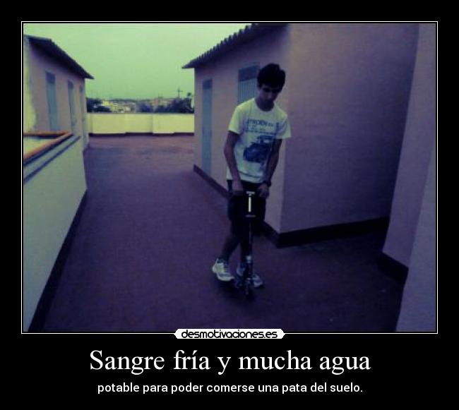 Sangre fría y mucha agua - potable para poder comerse una pata del suelo.