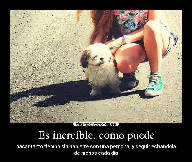 Es increíble, como puede - pasar tanto tiempo sin hablarte con una persona, y seguir echándola
de menos cada día