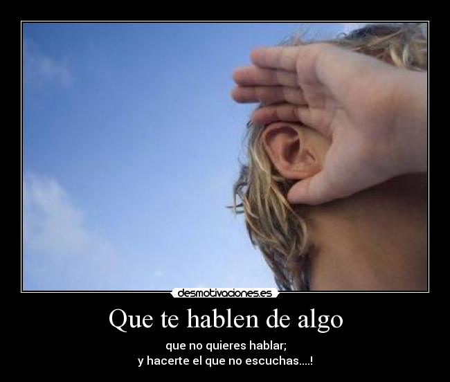 Que te hablen de algo - que no quieres hablar;
y hacerte el que no escuchas....!
