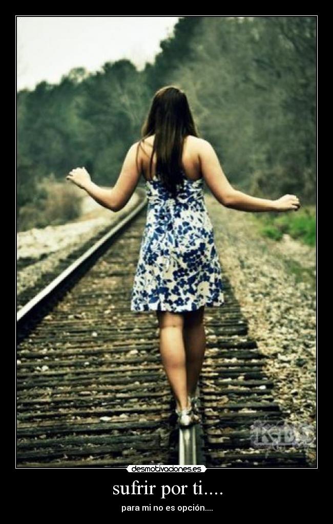 sufrir por ti.... - para mi no es opción....