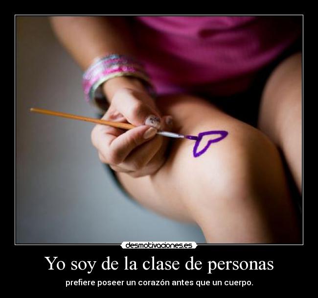 Yo soy de la clase de personas - prefiere poseer un corazón antes que un cuerpo.
