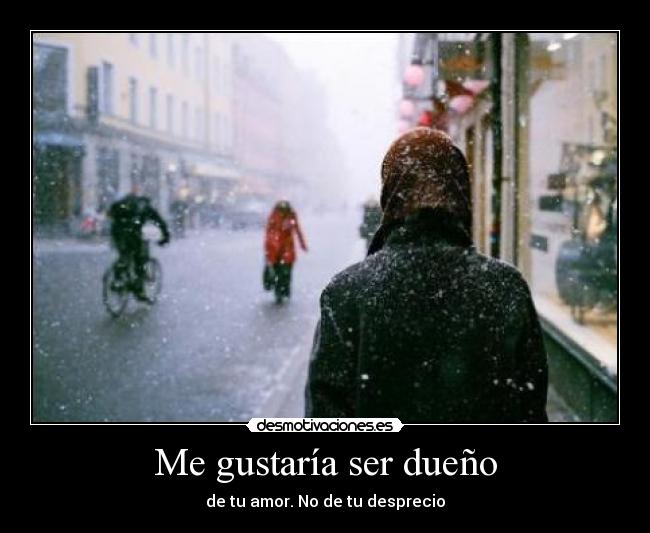 Me gustaría ser dueño - de tu amor. No de tu desprecio