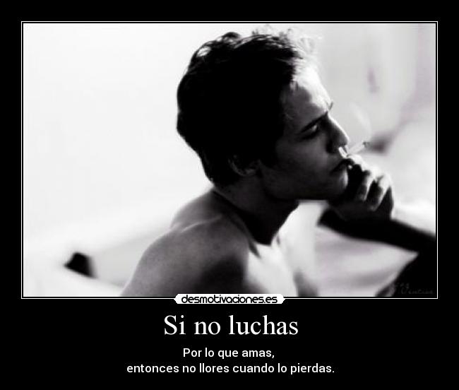 Si no luchas - Por lo que amas,
entonces no llores cuando lo pierdas.