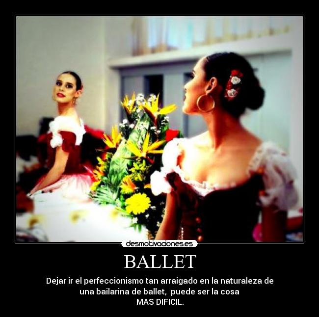 BALLET - Dejar ir el perfeccionismo tan arraigado en la naturaleza de
una bailarina de ballet, puede ser la cosa
MAS DIFICIL.