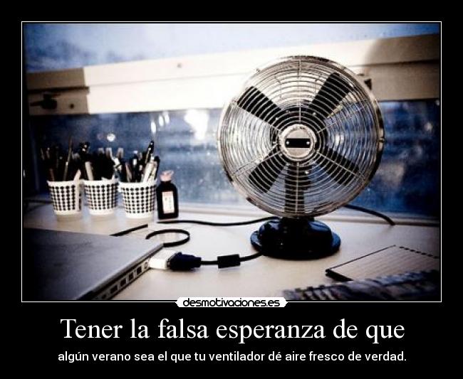 Tener la falsa esperanza de que - algún verano sea el que tu ventilador dé aire fresco de verdad.