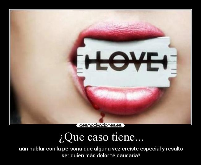 ¿Que caso tiene... - aún hablar con la persona que alguna vez creíste especial y resulto
ser quien más dolor te causaría?
